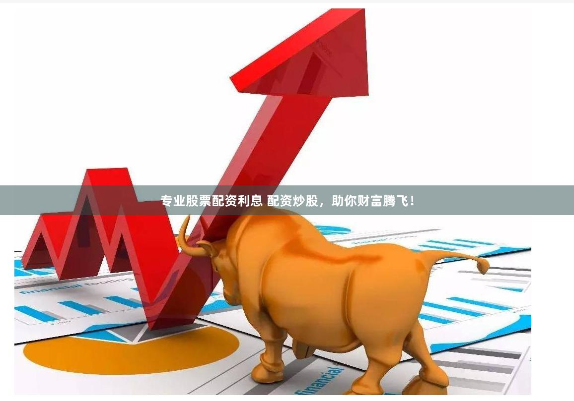 专业股票配资利息 配资炒股，助你财富腾飞！