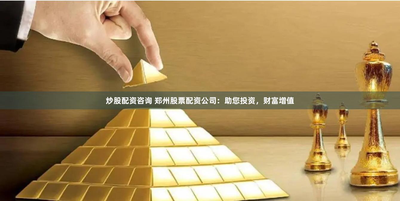 炒股配资咨询 郑州股票配资公司：助您投资，财富增值
