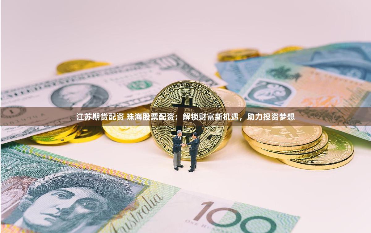 江苏期货配资 珠海股票配资：解锁财富新机遇，助力投资梦想