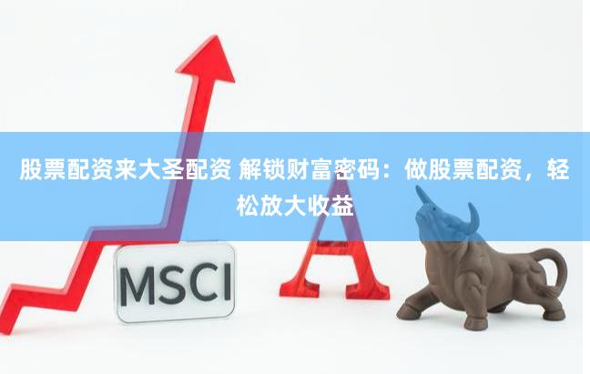 股票配资来大圣配资 解锁财富密码：做股票配资，轻松放大收益