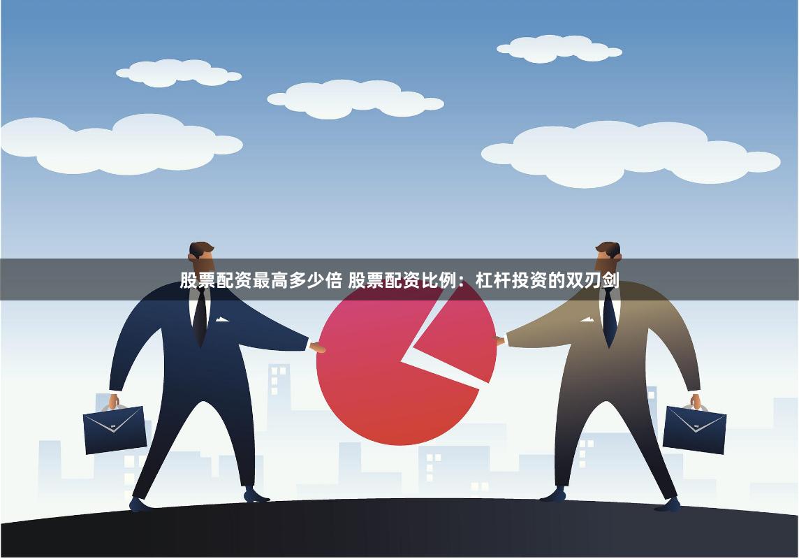 股票配资最高多少倍 股票配资比例：杠杆投资的双刃剑