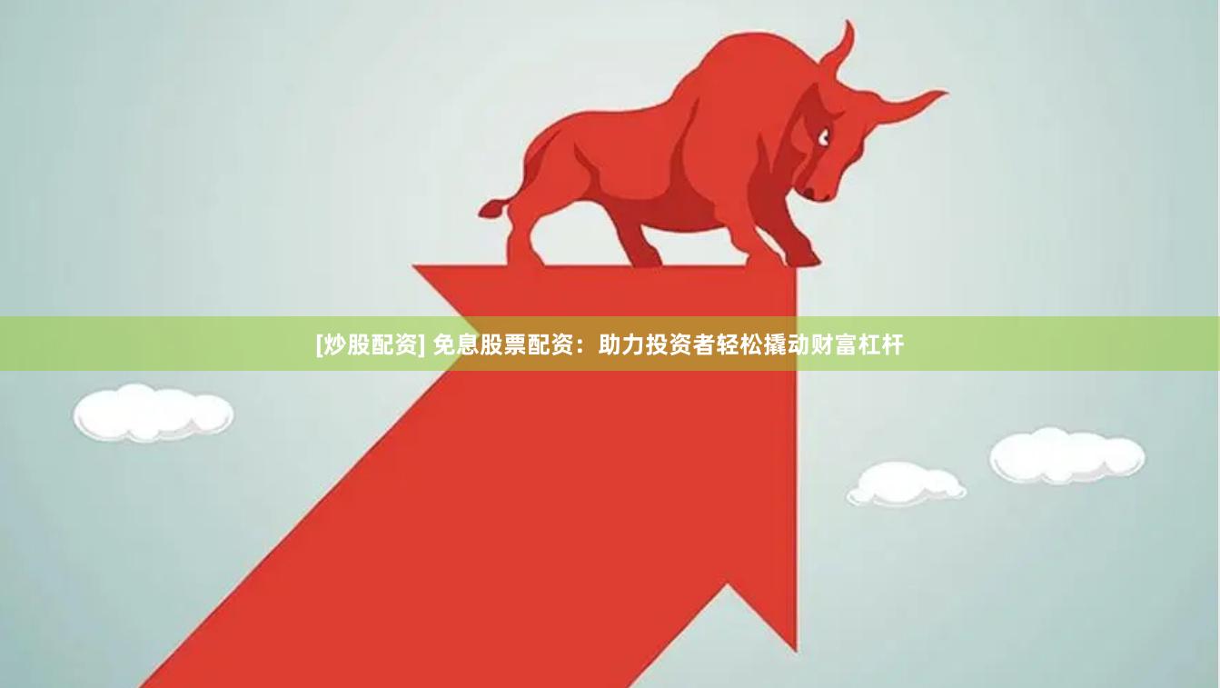 [炒股配资] 免息股票配资：助力投资者轻松撬动财富杠杆