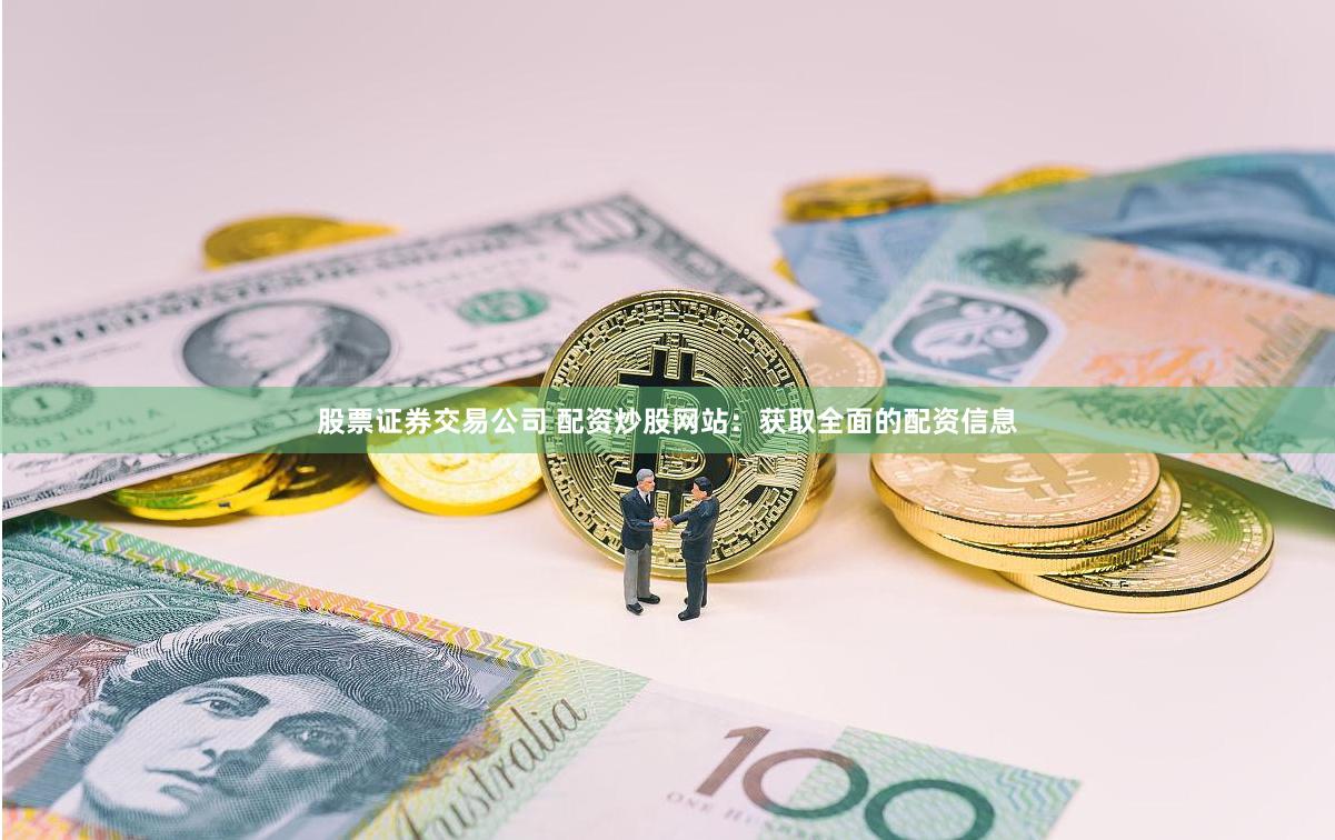 股票证券交易公司 配资炒股网站：获取全面的配资信息