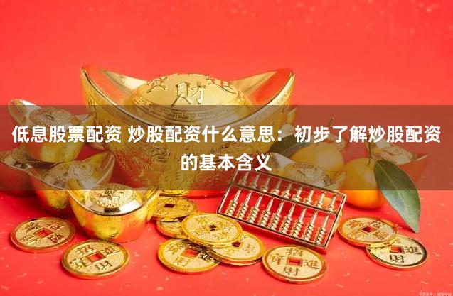 低息股票配资 炒股配资什么意思：初步了解炒股配资的基本含义