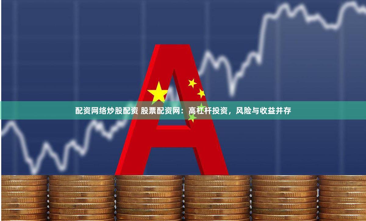 配资网络炒股配资 股票配资网：高杠杆投资，风险与收益并存