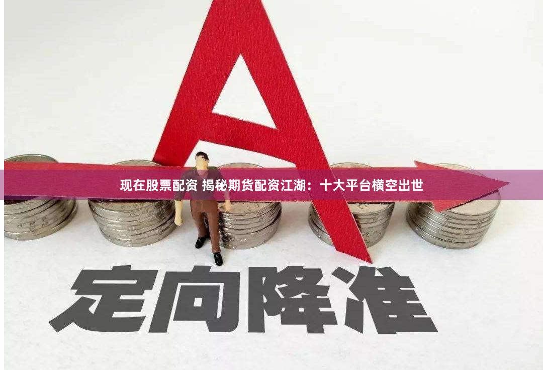 现在股票配资 揭秘期货配资江湖：十大平台横空出世