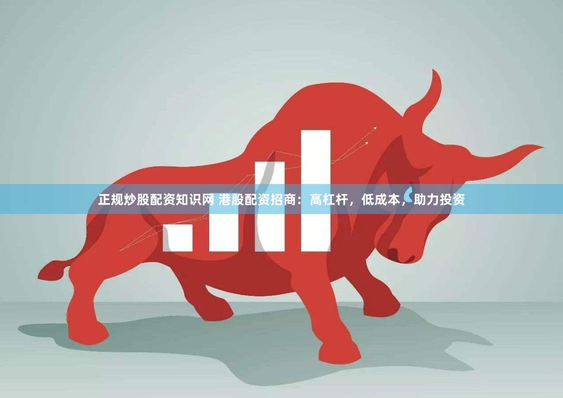 正规炒股配资知识网 港股配资招商：高杠杆，低成本，助力投资