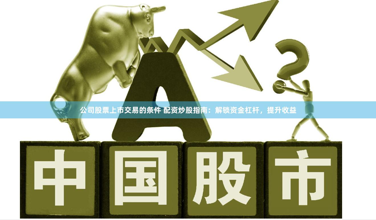 公司股票上市交易的条件 配资炒股指南：解锁资金杠杆，提升收益