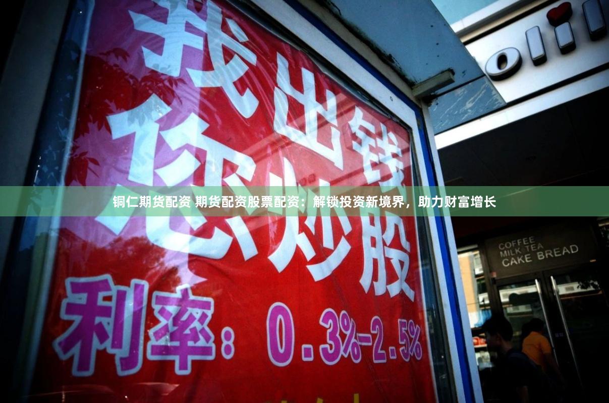 铜仁期货配资 期货配资股票配资：解锁投资新境界，助力财富增长