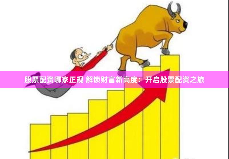 股票配资哪家正规 解锁财富新高度：开启股票配资之旅