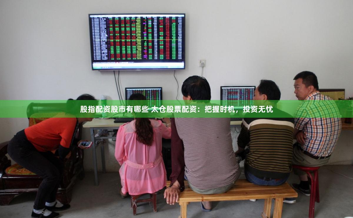 股指配资股市有哪些 太仓股票配资：把握时机，投资无忧