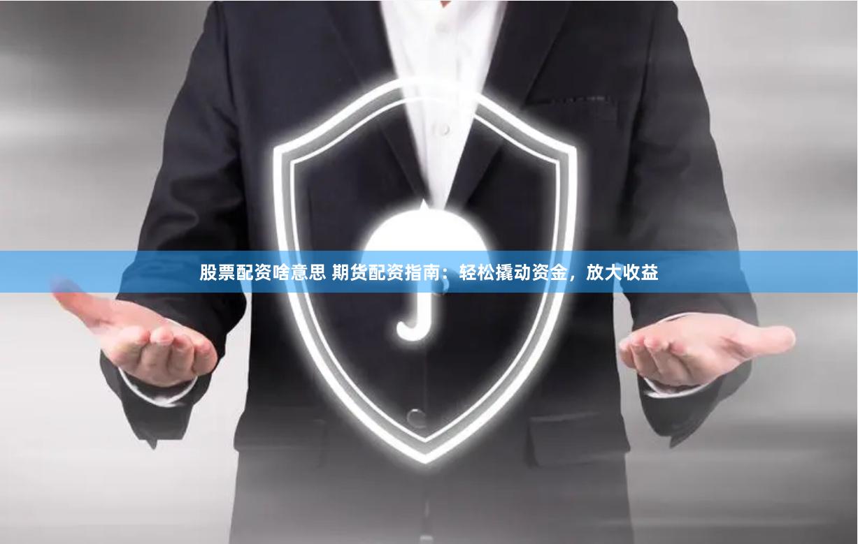 股票配资啥意思 期货配资指南：轻松撬动资金，放大收益