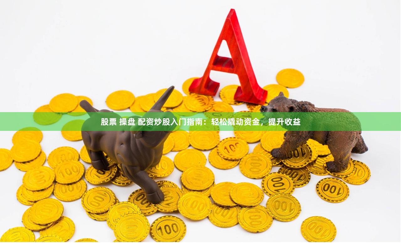 股票 操盘 配资炒股入门指南：轻松撬动资金，提升收益