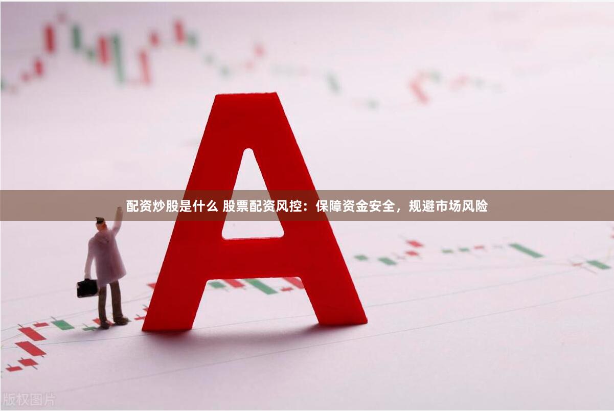 配资炒股是什么 股票配资风控：保障资金安全，规避市场风险