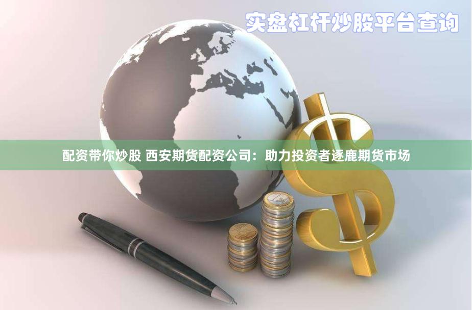 配资带你炒股 西安期货配资公司：助力投资者逐鹿期货市场