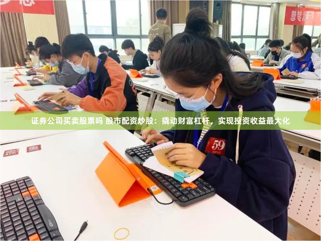 证券公司买卖股票吗 股市配资炒股：撬动财富杠杆，实现投资收益最大化
