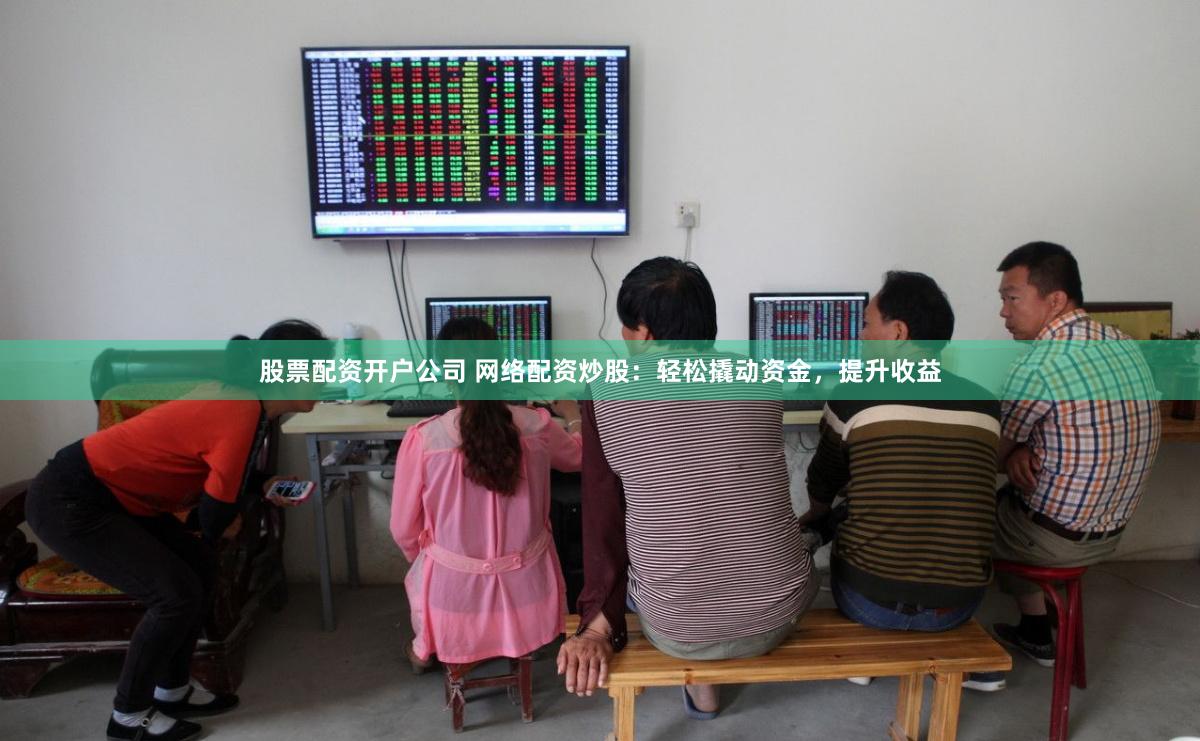股票配资开户公司 网络配资炒股：轻松撬动资金，提升收益