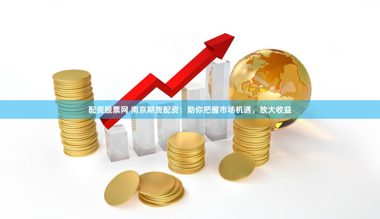 配资股票网 南京期货配资：助你把握市场机遇，放大收益