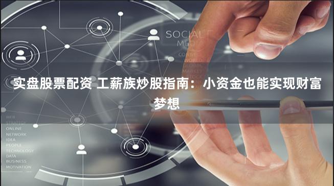 实盘股票配资 工薪族炒股指南：小资金也能实现财富梦想