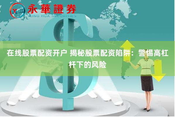 在线股票配资开户 揭秘股票配资陷阱：警惕高杠杆下的风险
