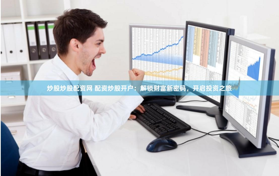炒股炒股配资网 配资炒股开户：解锁财富新密码，开启投资之旅