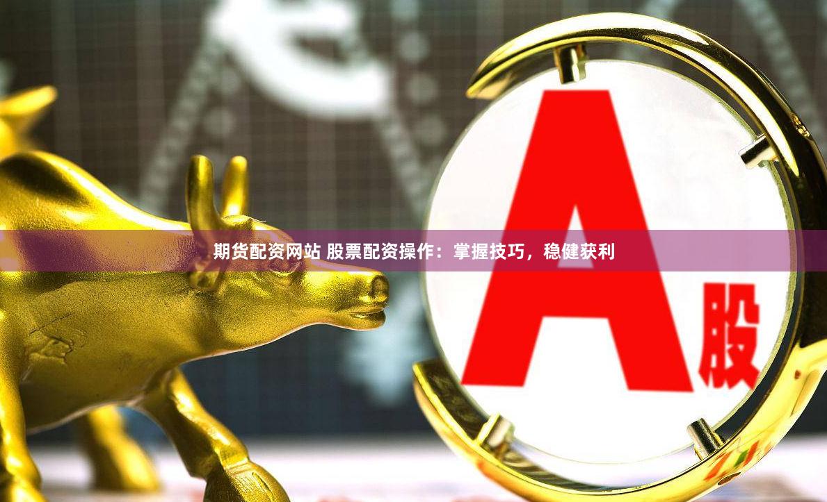 期货配资网站 股票配资操作：掌握技巧，稳健获利