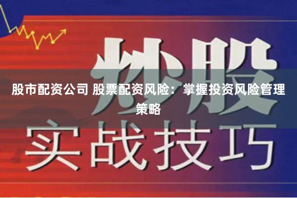 股市配资公司 股票配资风险：掌握投资风险管理策略