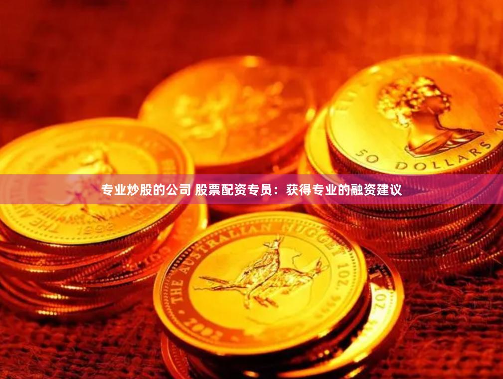 专业炒股的公司 股票配资专员：获得专业的融资建议