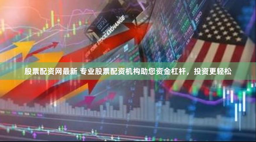 股票配资网最新 专业股票配资机构助您资金杠杆，投资更轻松