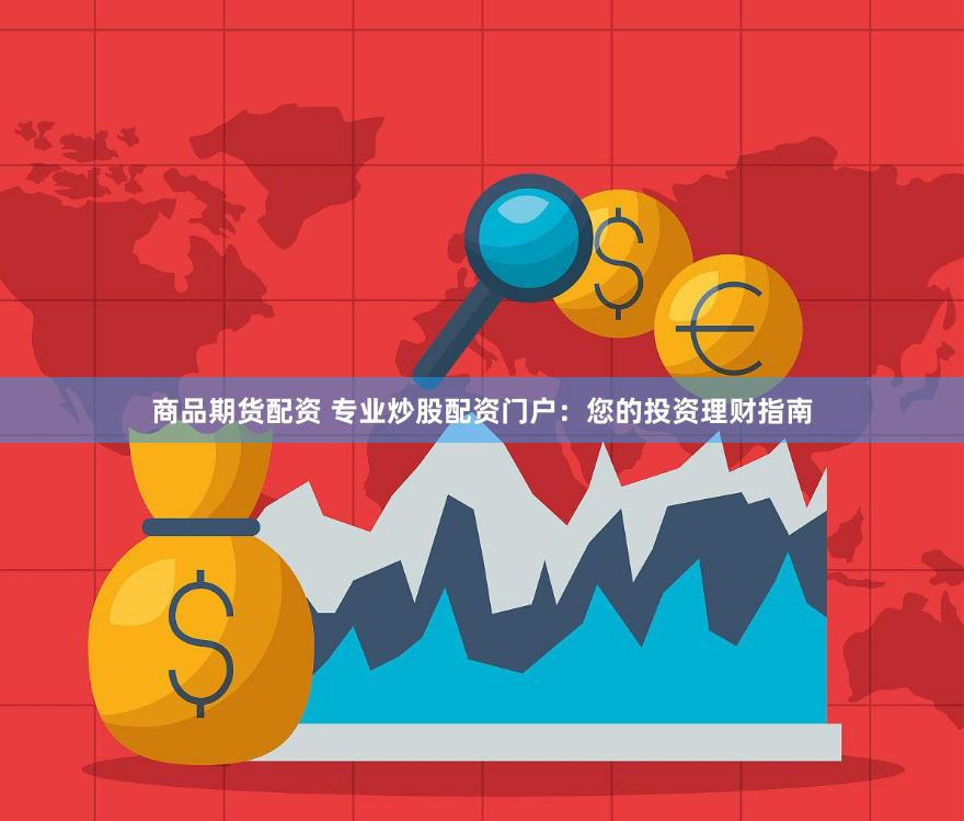 商品期货配资 专业炒股配资门户：您的投资理财指南