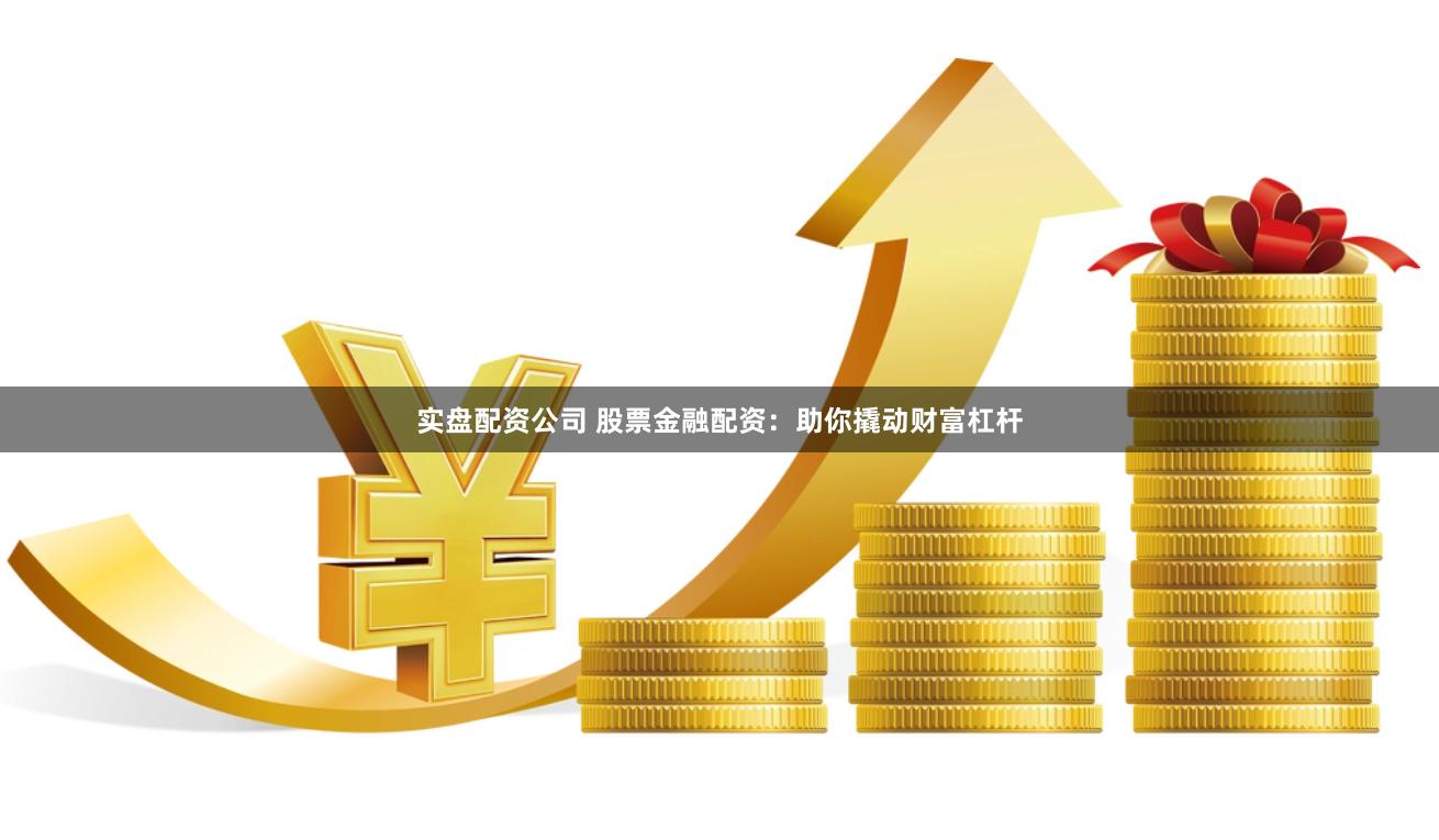 实盘配资公司 股票金融配资：助你撬动财富杠杆