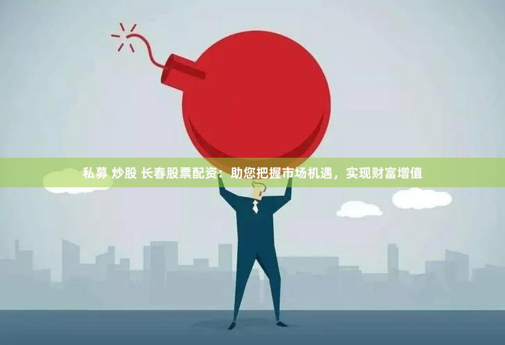 私募 炒股 长春股票配资：助您把握市场机遇，实现财富增值