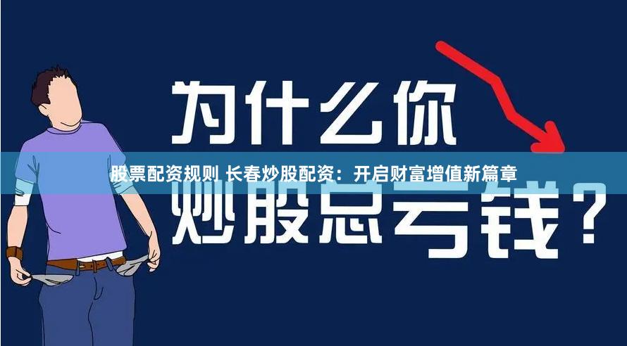 股票配资规则 长春炒股配资：开启财富增值新篇章