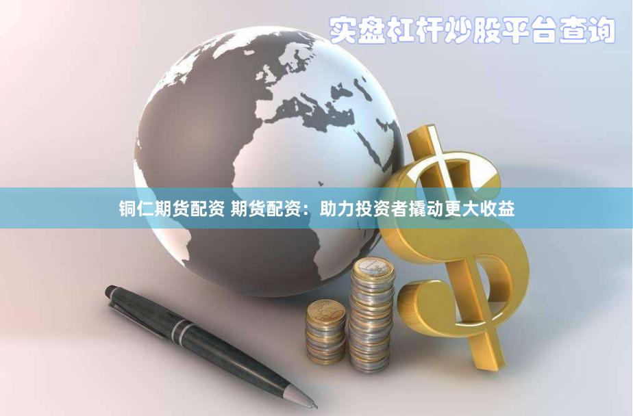 铜仁期货配资 期货配资：助力投资者撬动更大收益