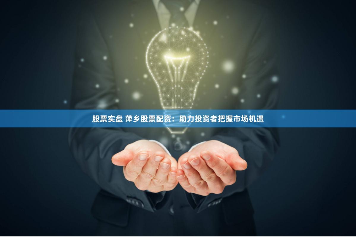 股票实盘 萍乡股票配资：助力投资者把握市场机遇