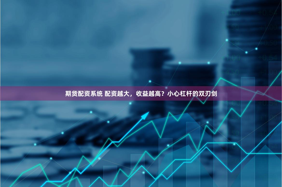 期货配资系统 配资越大，收益越高？小心杠杆的双刃剑