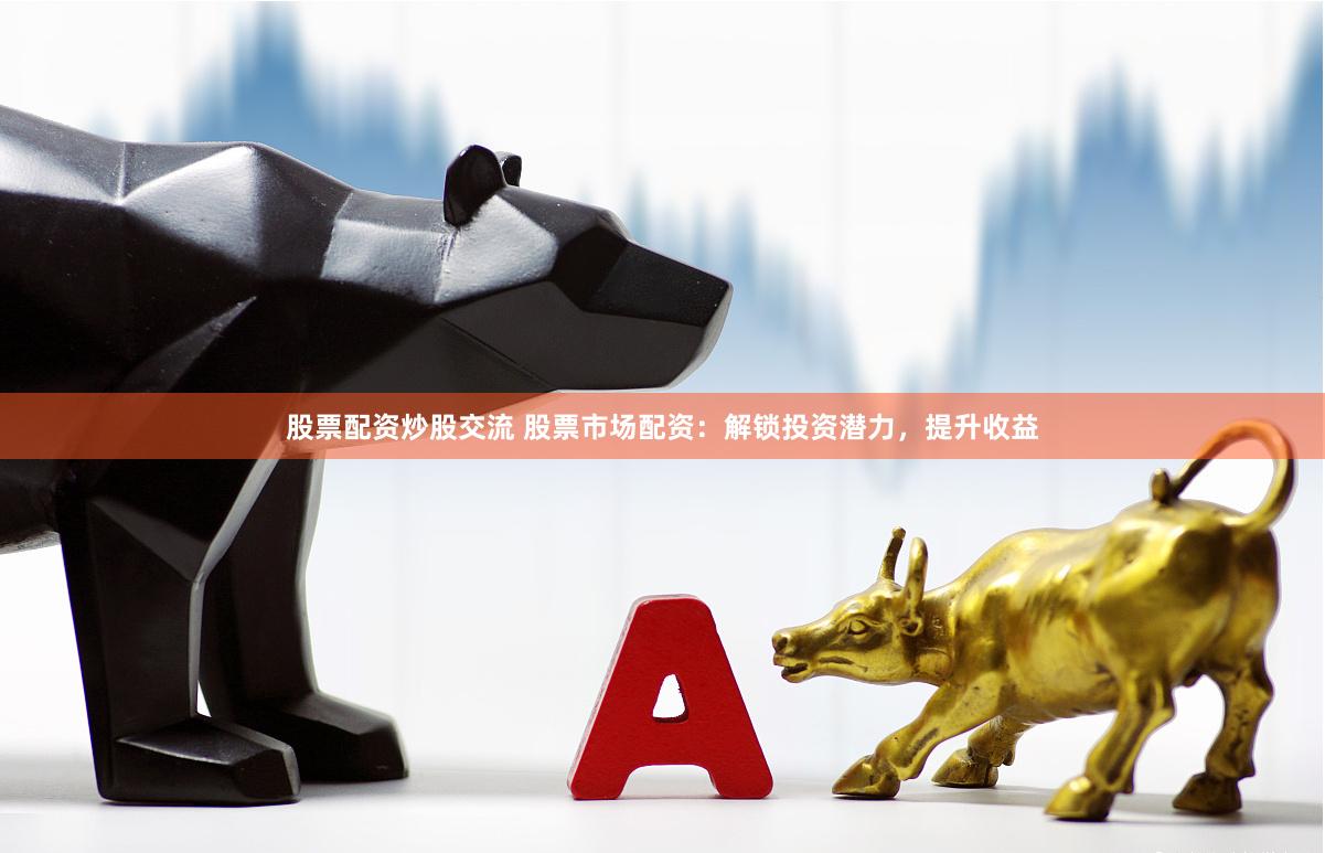 股票配资炒股交流 股票市场配资：解锁投资潜力，提升收益