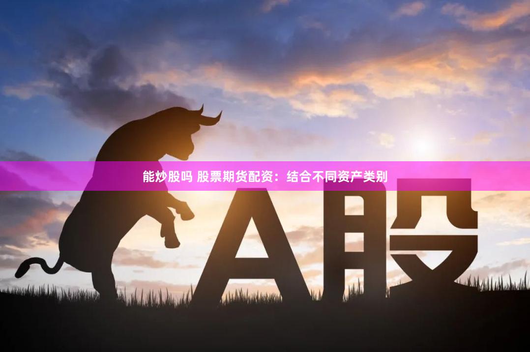能炒股吗 股票期货配资：结合不同资产类别