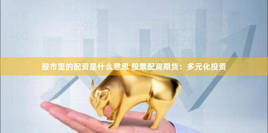 股市里的配资是什么意思 股票配资期货：多元化投资