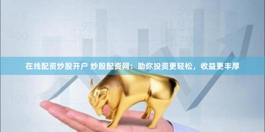 在线配资炒股开户 炒股配资网：助你投资更轻松，收益更丰厚