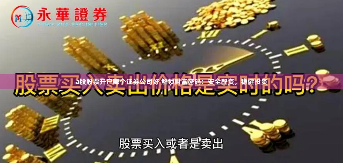 a股股票开户哪个证券公司好 解锁财富密码：安全配资，稳健投资