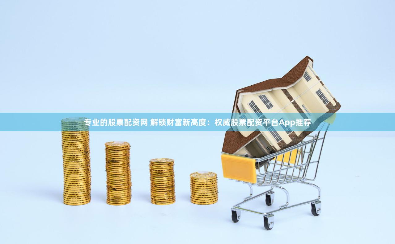 专业的股票配资网 解锁财富新高度：权威股票配资平台App推荐