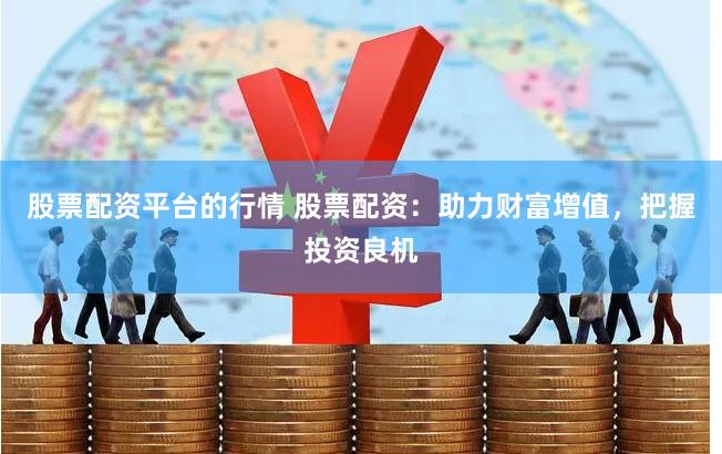 股票配资平台的行情 股票配资：助力财富增值，把握投资良机