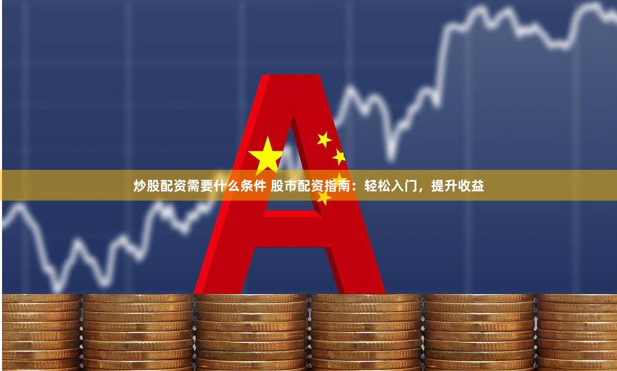 炒股配资需要什么条件 股市配资指南：轻松入门，提升收益