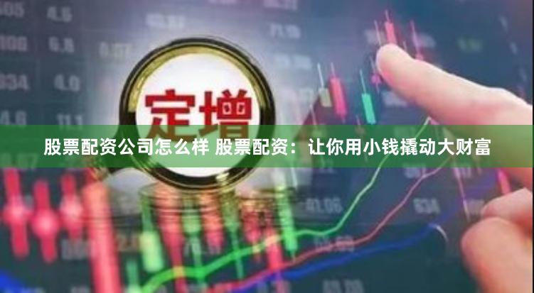 股票配资公司怎么样 股票配资：让你用小钱撬动大财富