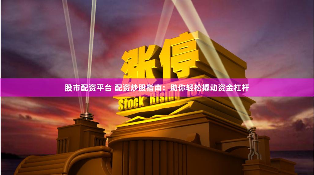 股市配资平台 配资炒股指南：助你轻松撬动资金杠杆