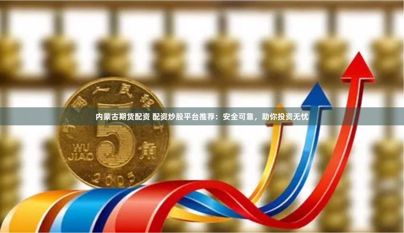 内蒙古期货配资 配资炒股平台推荐：安全可靠，助你投资无忧