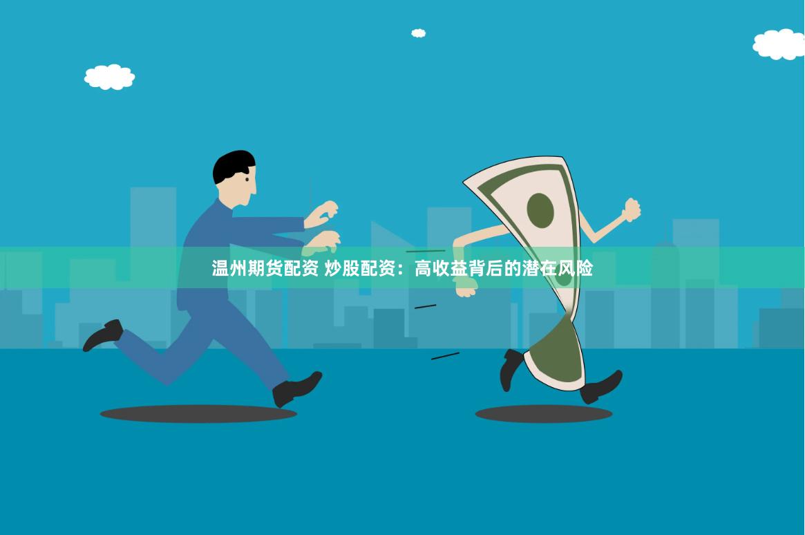 温州期货配资 炒股配资：高收益背后的潜在风险