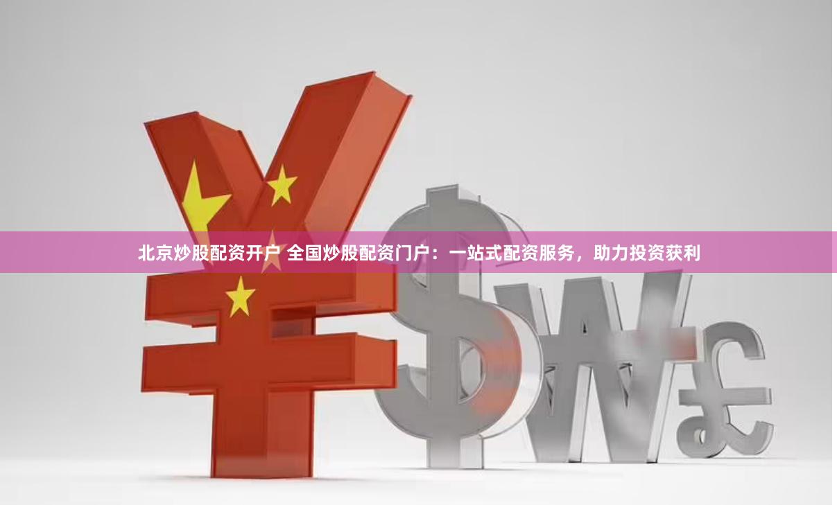 北京炒股配资开户 全国炒股配资门户：一站式配资服务，助力投资获利