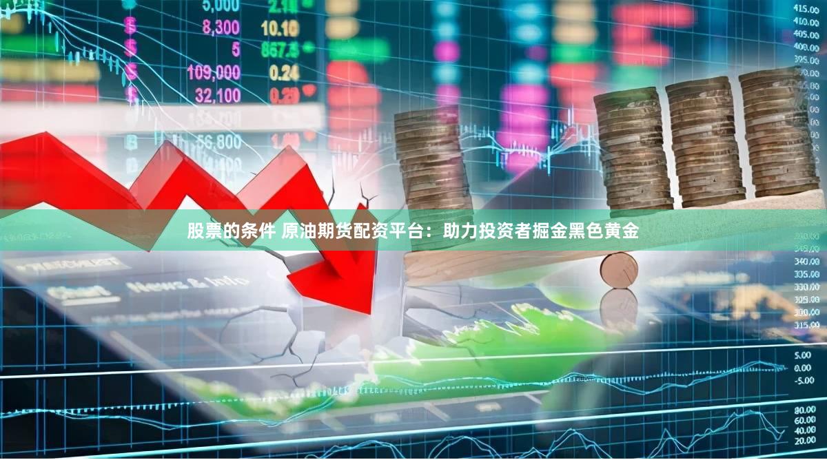 股票的条件 原油期货配资平台：助力投资者掘金黑色黄金